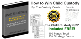 How to Win Child Custody

Proven Strategies that can Win You Custody and Save You Thousands in Attorney Costs!

By:  The Custody Coach

Copyright © 2007 Child Custody Coach.  All rights reserved.

The "How to Win Child Custody" E-book is copyright protected and is the ownership and the intellectual property of Child Custody Coach.